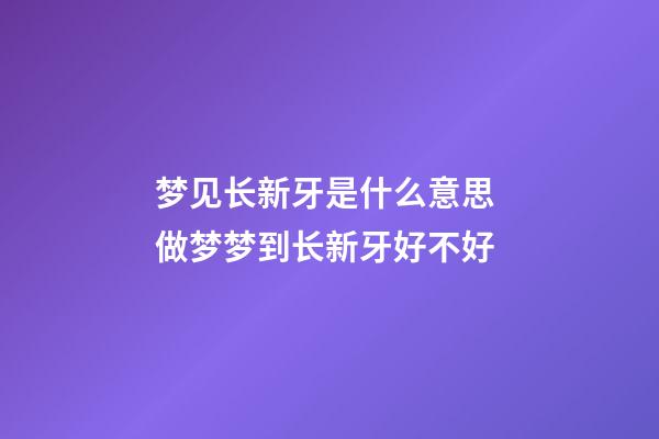 梦见长新牙是什么意思 做梦梦到长新牙好不好